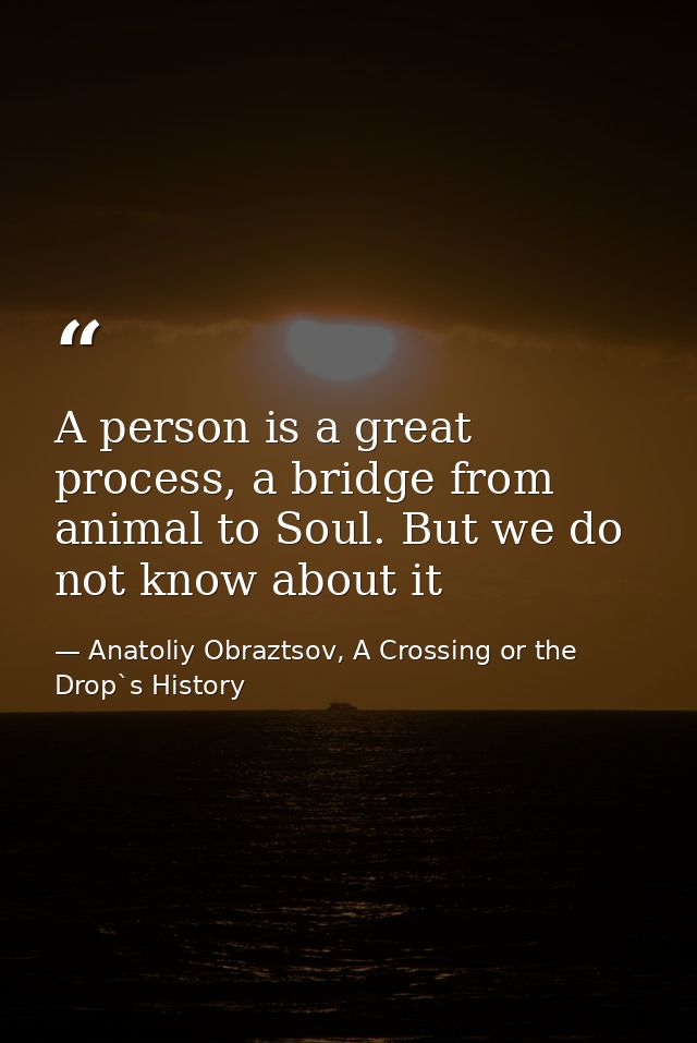 A person is a great process, a bridge from animal to Soul. But we do not know about it — Anatoliy Obraztsov, A Crossing or the Drop`s History