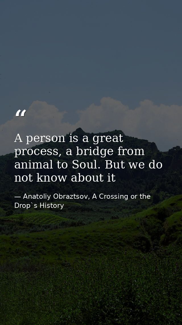 A person is a great process, a bridge from animal to Soul. But we do not know about it — Anatoliy Obraztsov, A Crossing or the Drop`s History