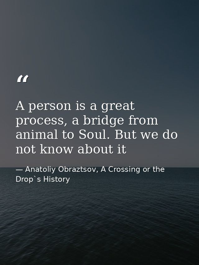 A person is a great process, a bridge from animal to Soul. But we do not know about it — Anatoliy Obraztsov, A Crossing or the Drop`s History