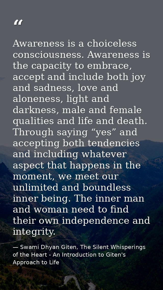 Awareness is a choiceless consciousness. Awareness is the capacity to embrace, accept and include both joy and sadness,  — Swami Dhyan Giten, The Silent Whisperings of the Heart - An Introduction to Giten's Approach to Life