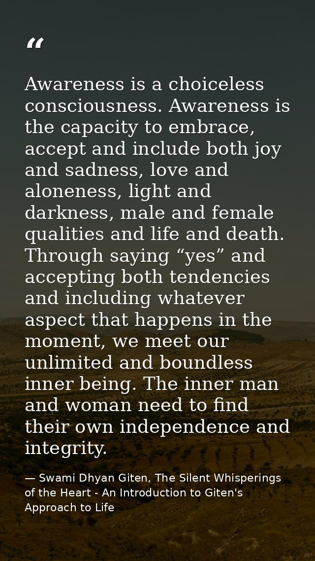 Awareness is a choiceless consciousness. Awareness is the capacity to embrace, accept and include both joy and sadness,  — Swami Dhyan Giten, The Silent Whisperings of the Heart - An Introduction to Giten's Approach to Life