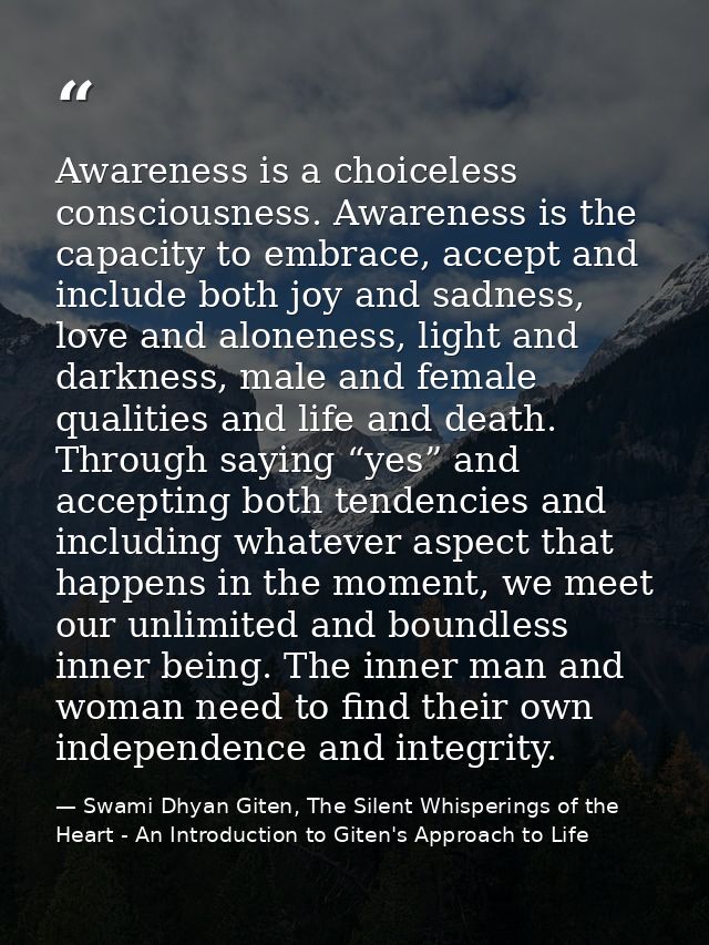 Awareness is a choiceless consciousness. Awareness is the capacity to embrace, accept and include both joy and sadness,  — Swami Dhyan Giten, The Silent Whisperings of the Heart - An Introduction to Giten's Approach to Life