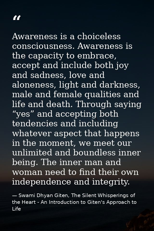 Awareness is a choiceless consciousness. Awareness is the capacity to embrace, accept and include both joy and sadness,  — Swami Dhyan Giten, The Silent Whisperings of the Heart - An Introduction to Giten's Approach to Life