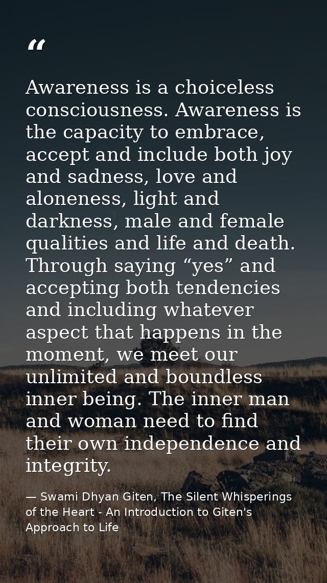 Awareness is a choiceless consciousness. Awareness is the capacity to embrace, accept and include both joy and sadness,  — Swami Dhyan Giten, The Silent Whisperings of the Heart - An Introduction to Giten's Approach to Life
