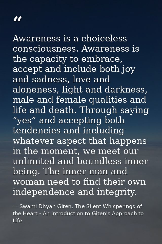 Awareness is a choiceless consciousness. Awareness is the capacity to embrace, accept and include both joy and sadness,  — Swami Dhyan Giten, The Silent Whisperings of the Heart - An Introduction to Giten's Approach to Life