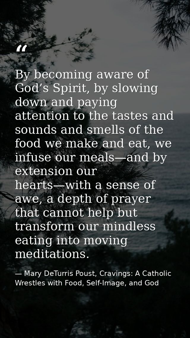 By becoming aware of God’s Spirit, by slowing down and paying attention to the tastes and sounds and smells of the food  — Mary DeTurris Poust, Cravings: A Catholic Wrestles with Food, Self-Image, and God