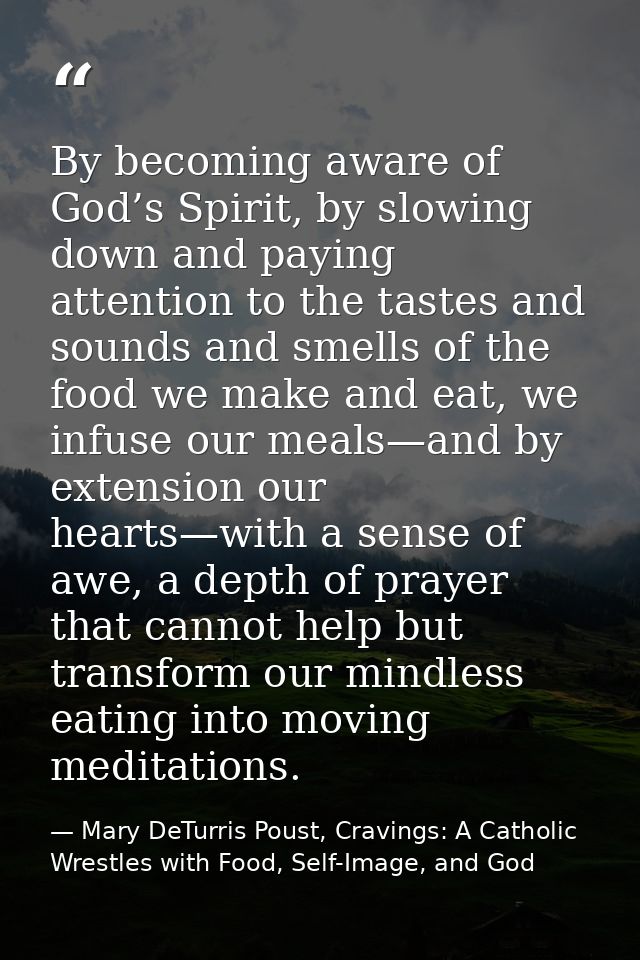 By becoming aware of God’s Spirit, by slowing down and paying attention to the tastes and sounds and smells of the food  — Mary DeTurris Poust, Cravings: A Catholic Wrestles with Food, Self-Image, and God