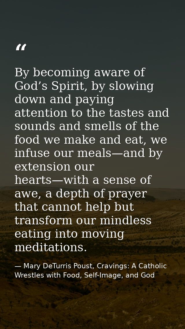 By becoming aware of God’s Spirit, by slowing down and paying attention to the tastes and sounds and smells of the food  — Mary DeTurris Poust, Cravings: A Catholic Wrestles with Food, Self-Image, and God