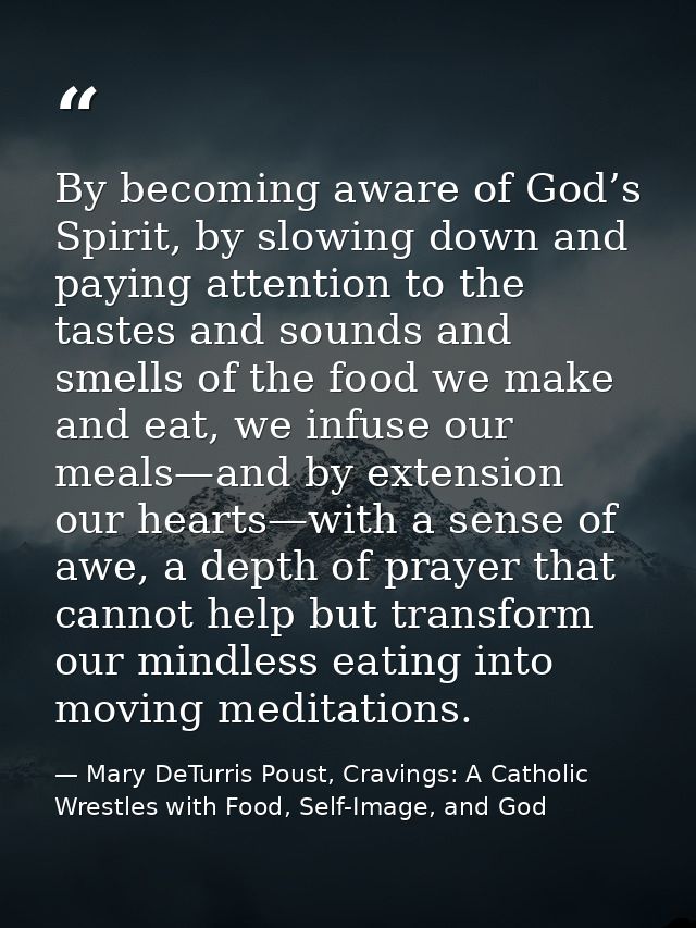 By becoming aware of God’s Spirit, by slowing down and paying attention to the tastes and sounds and smells of the food  — Mary DeTurris Poust, Cravings: A Catholic Wrestles with Food, Self-Image, and God