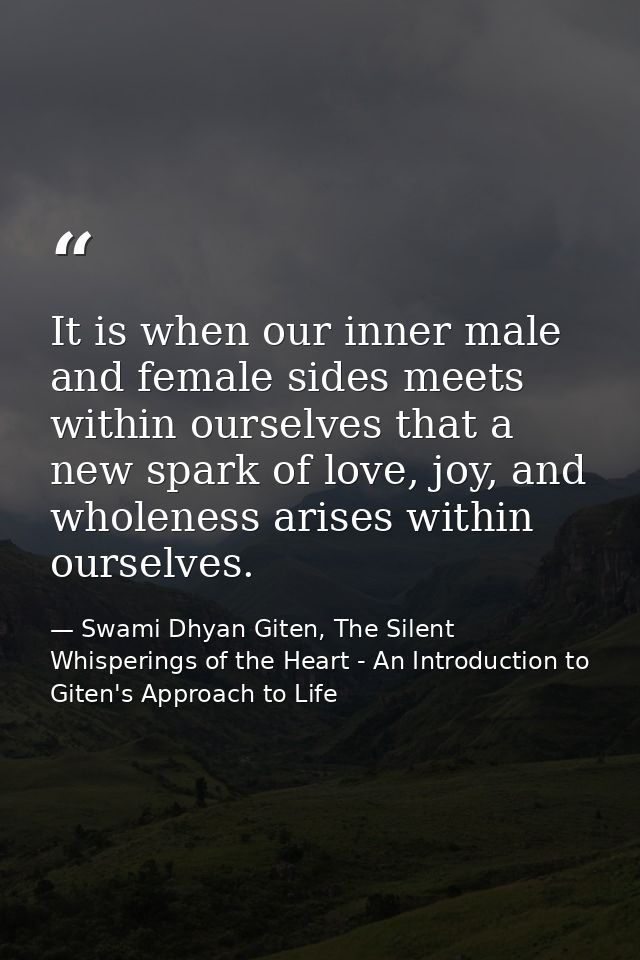 It is when our inner male and female sides meets within ourselves that a new spark of love, joy, and wholeness arises wi — Swami Dhyan Giten, The Silent Whisperings of the Heart - An Introduction to Giten's Approach to Life