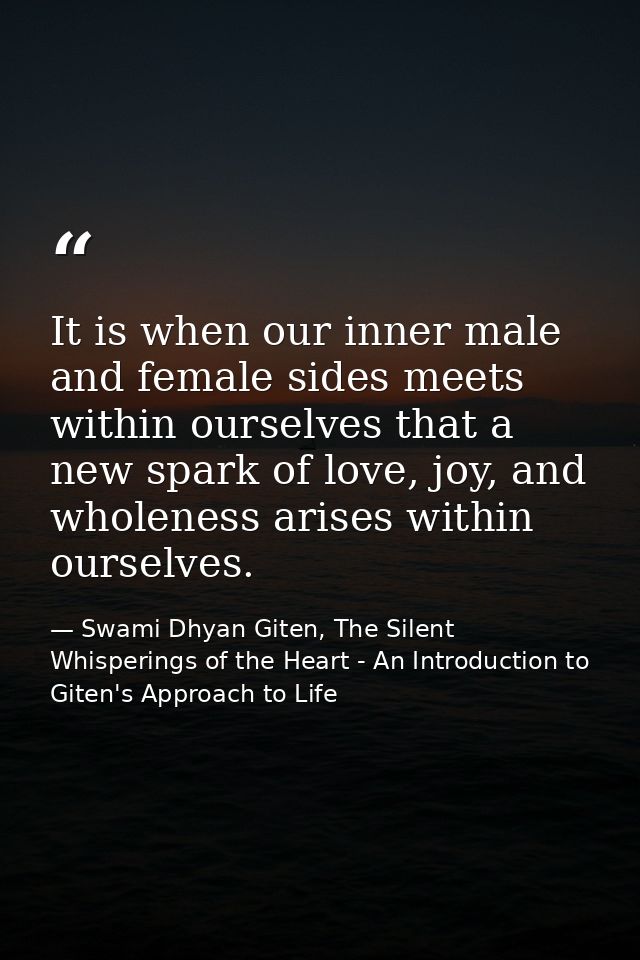 It is when our inner male and female sides meets within ourselves that a new spark of love, joy, and wholeness arises wi — Swami Dhyan Giten, The Silent Whisperings of the Heart - An Introduction to Giten's Approach to Life