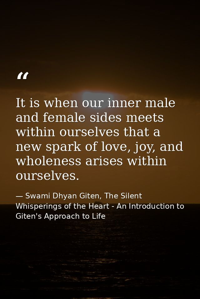 It is when our inner male and female sides meets within ourselves that a new spark of love, joy, and wholeness arises wi — Swami Dhyan Giten, The Silent Whisperings of the Heart - An Introduction to Giten's Approach to Life