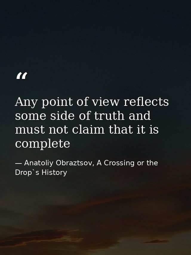 Any point of view reflects some side of truth and must not claim that it is complete — Anatoliy Obraztsov, A Crossing or the Drop`s History