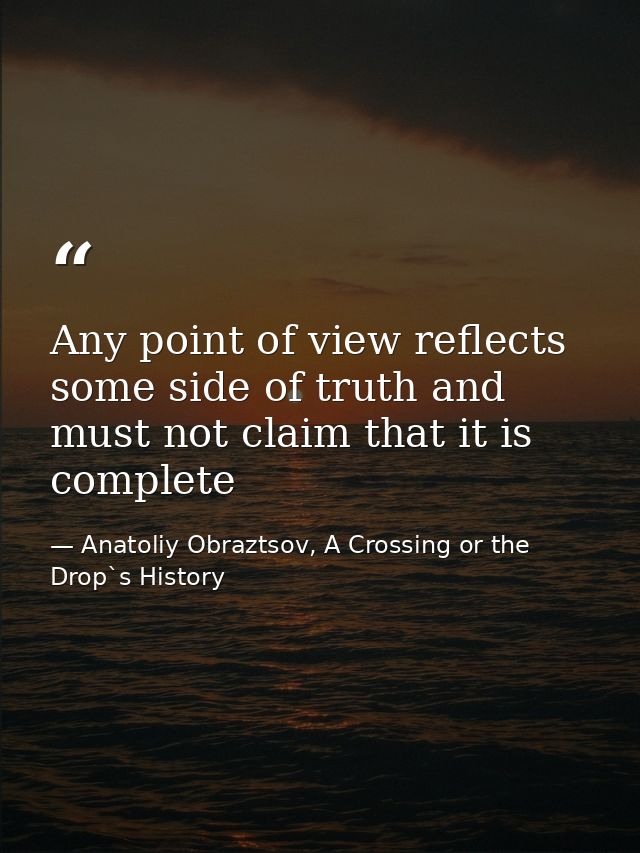 Any point of view reflects some side of truth and must not claim that it is complete — Anatoliy Obraztsov, A Crossing or the Drop`s History