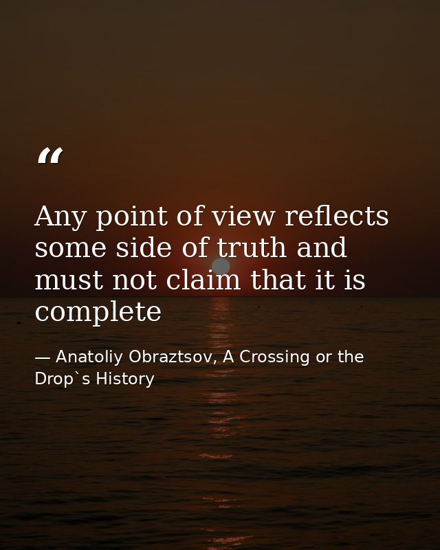 Any point of view reflects some side of truth and must not claim that it is complete — Anatoliy Obraztsov, A Crossing or the Drop`s History