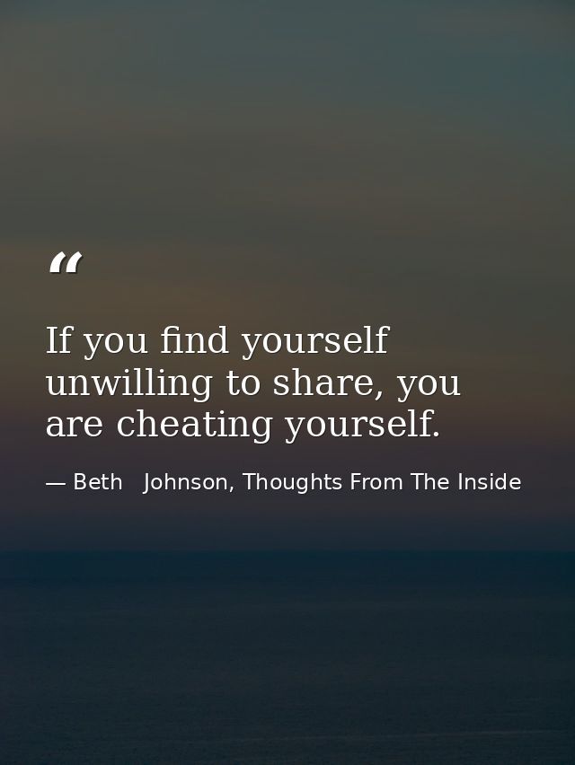 If you find yourself unwilling to share, you are cheating yourself. — Beth   Johnson, Thoughts From The Inside