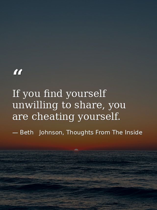 If you find yourself unwilling to share, you are cheating yourself. — Beth   Johnson, Thoughts From The Inside