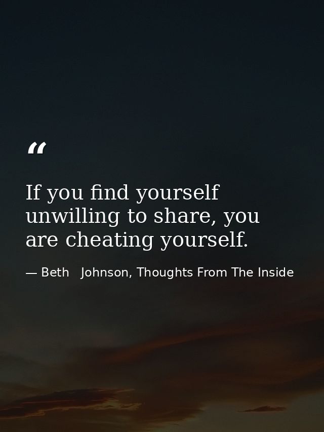 If you find yourself unwilling to share, you are cheating yourself. — Beth   Johnson, Thoughts From The Inside