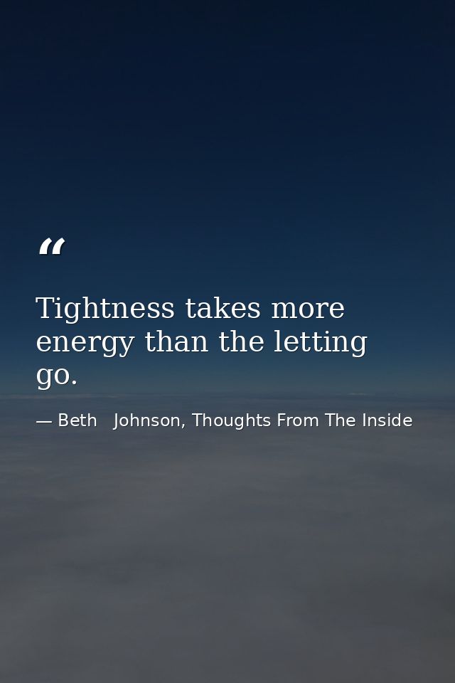Tightness takes more energy than the letting go. — Beth   Johnson, Thoughts From The Inside