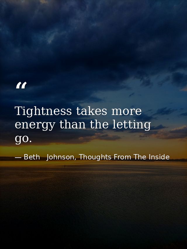 Tightness takes more energy than the letting go. — Beth   Johnson, Thoughts From The Inside