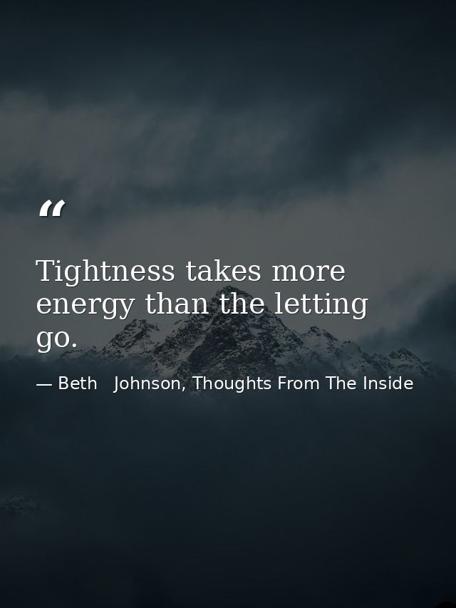 Tightness takes more energy than the letting go. — Beth   Johnson, Thoughts From The Inside