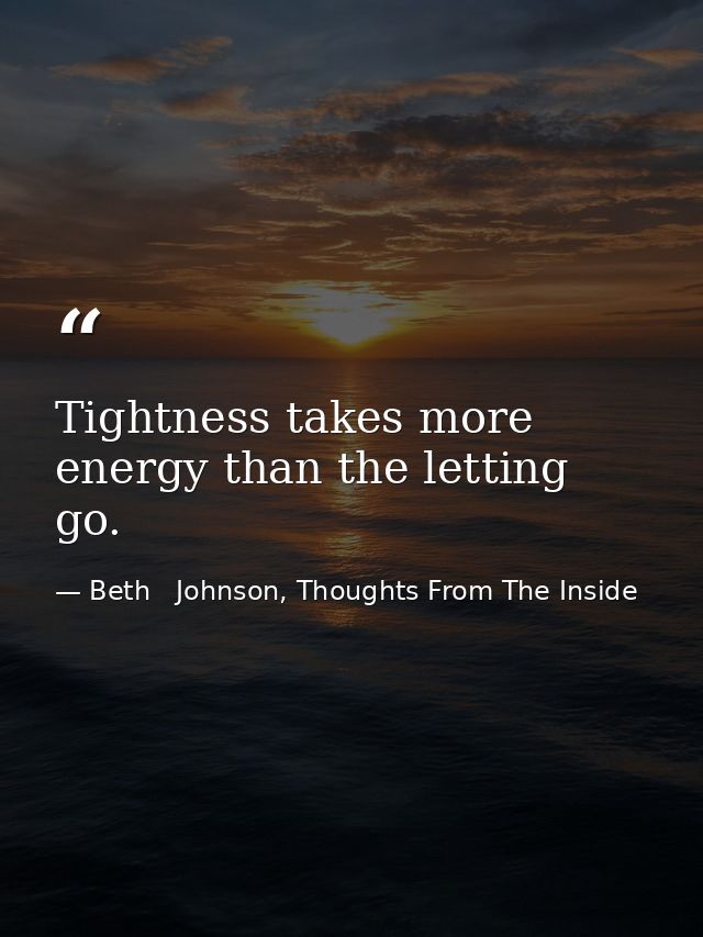 Tightness takes more energy than the letting go. — Beth   Johnson, Thoughts From The Inside