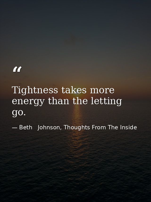 Tightness takes more energy than the letting go. — Beth   Johnson, Thoughts From The Inside