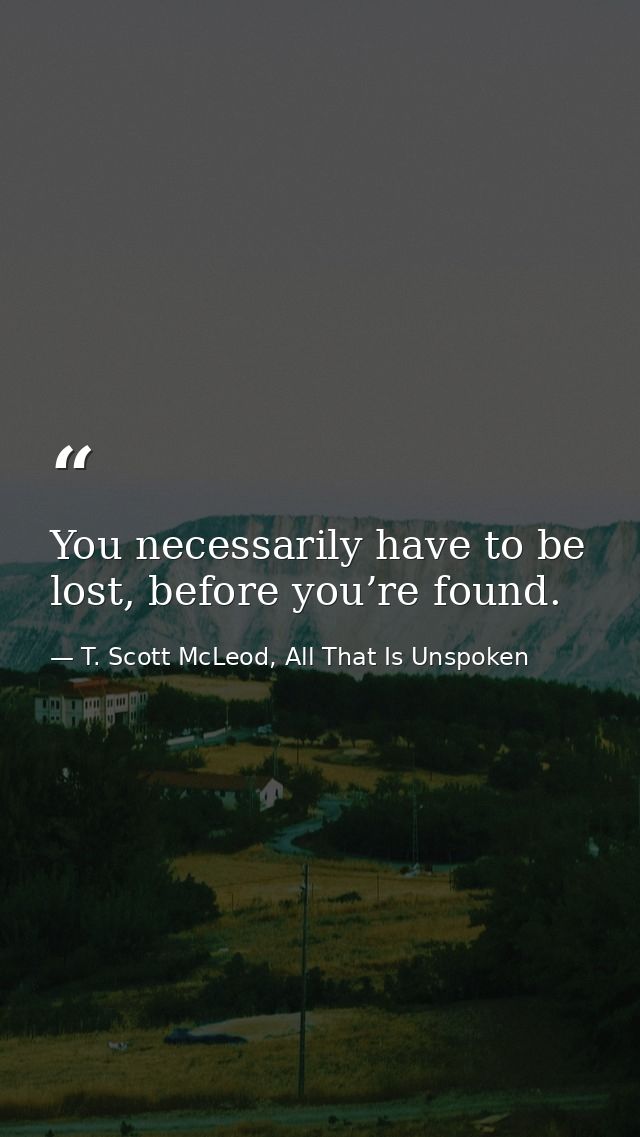 You necessarily have to be lost, before you’re found. — T. Scott McLeod, All That Is Unspoken