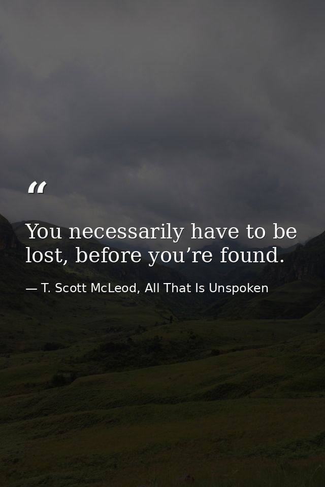 You necessarily have to be lost, before you’re found. — T. Scott McLeod, All That Is Unspoken