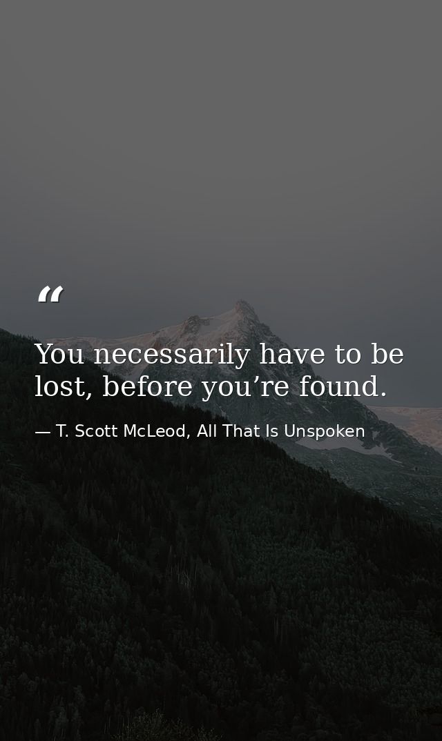 You necessarily have to be lost, before you’re found. — T. Scott McLeod, All That Is Unspoken