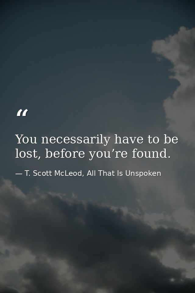 You necessarily have to be lost, before you’re found. — T. Scott McLeod, All That Is Unspoken