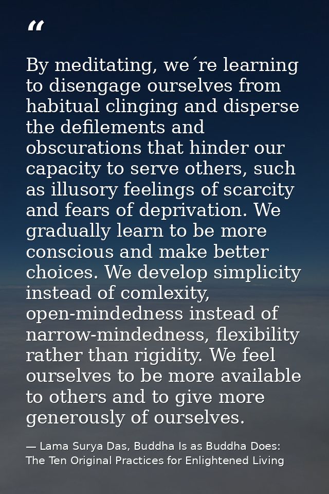 By meditating, we´re learning to disengage ourselves from habitual clinging and disperse the defilements and obscuration — Lama Surya Das, Buddha Is as Buddha Does: The Ten Original Practices for Enlightened Living