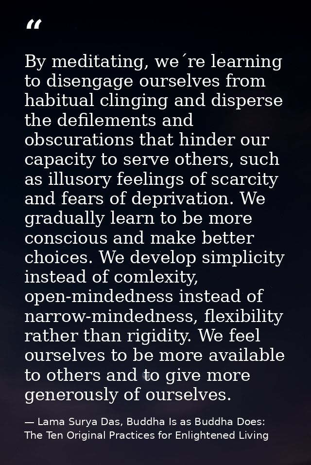 By meditating, we´re learning to disengage ourselves from habitual clinging and disperse the defilements and obscuration — Lama Surya Das, Buddha Is as Buddha Does: The Ten Original Practices for Enlightened Living