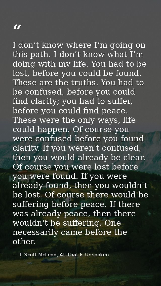 I don’t know where I’m going on this path. I don’t know what I’m doing with my life. You had to be lost, before you coul — T. Scott McLeod, All That Is Unspoken