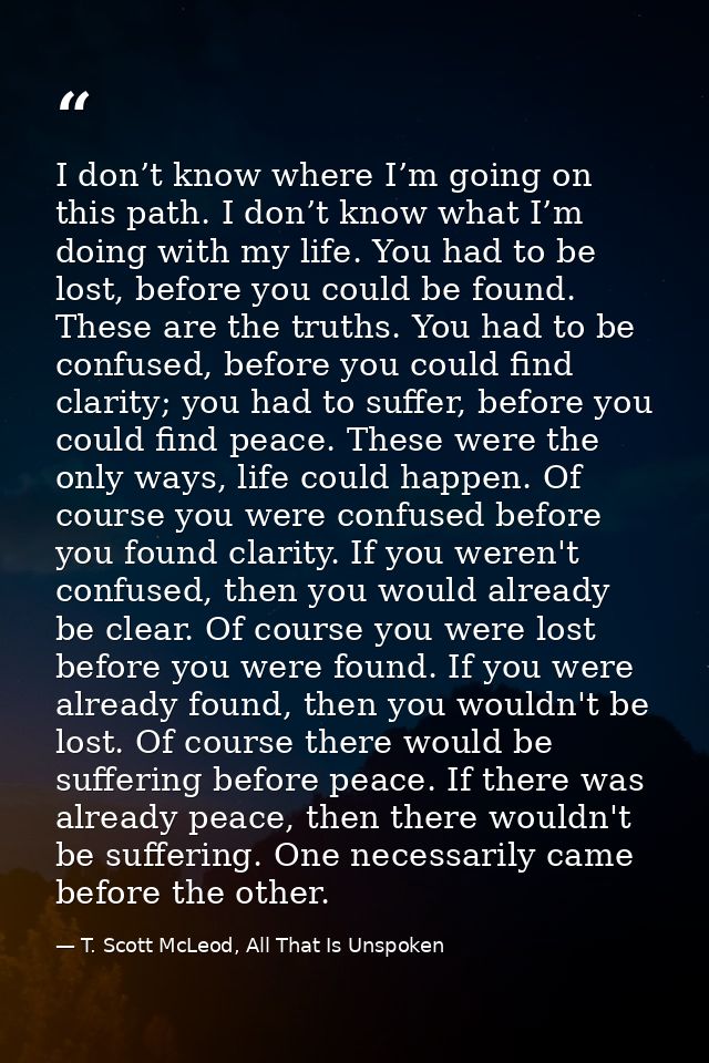 I don’t know where I’m going on this path. I don’t know what I’m doing with my life. You had to be lost, before you coul — T. Scott McLeod, All That Is Unspoken