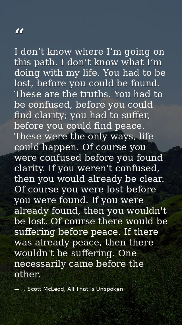I don’t know where I’m going on this path. I don’t know what I’m doing with my life. You had to be lost, before you coul — T. Scott McLeod, All That Is Unspoken