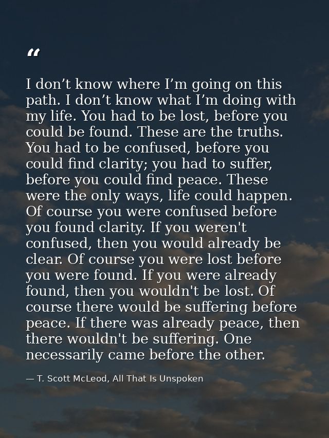 I don’t know where I’m going on this path. I don’t know what I’m doing with my life. You had to be lost, before you coul — T. Scott McLeod, All That Is Unspoken