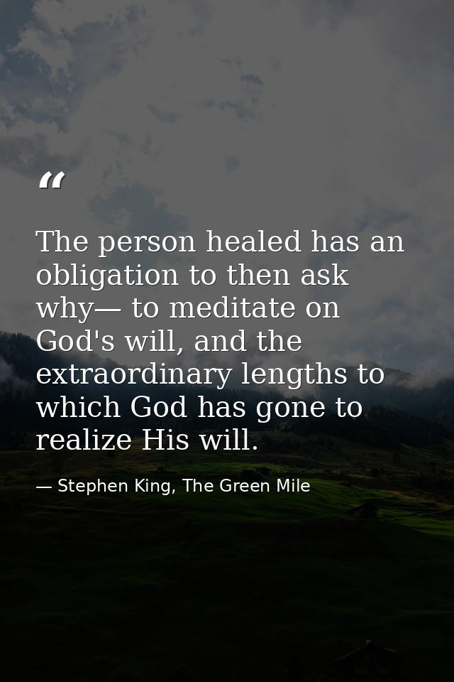 The person healed has an obligation to then ask why— to meditate on God's will, and the extraordinary lengths to which G — Stephen King, The Green Mile