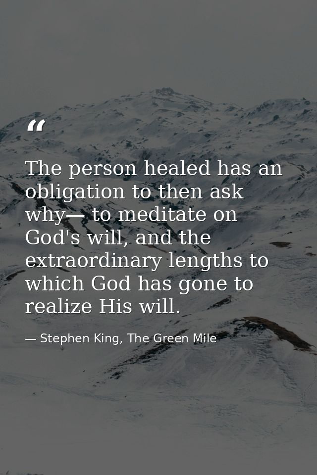 The person healed has an obligation to then ask why— to meditate on God's will, and the extraordinary lengths to which G — Stephen King, The Green Mile