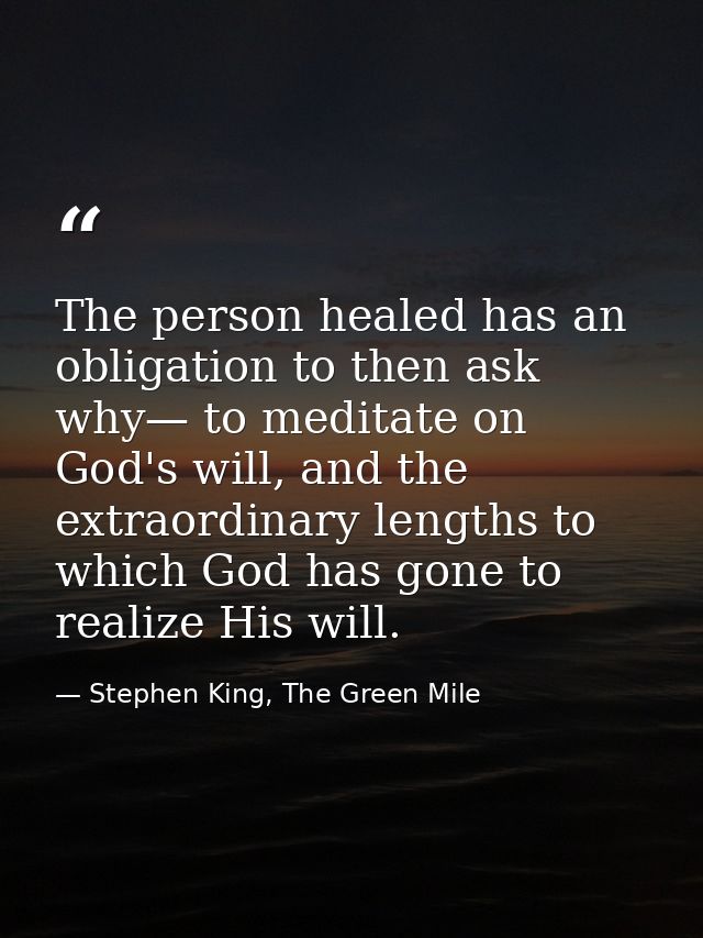 The person healed has an obligation to then ask why— to meditate on God's will, and the extraordinary lengths to which G — Stephen King, The Green Mile