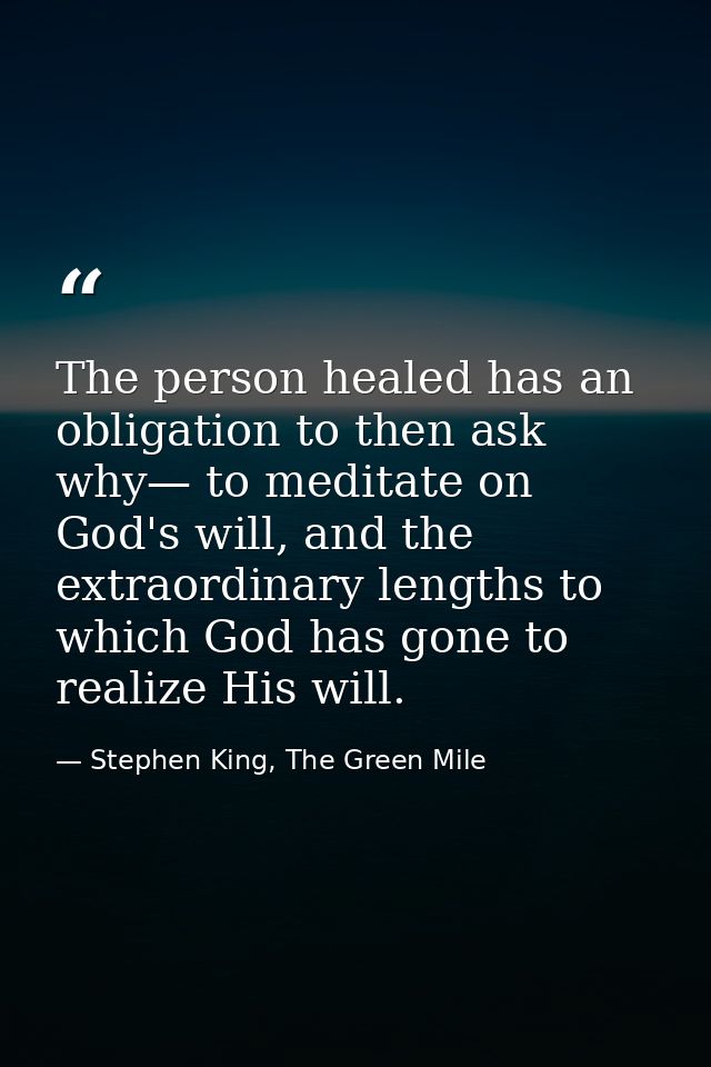 The person healed has an obligation to then ask why— to meditate on God's will, and the extraordinary lengths to which G — Stephen King, The Green Mile