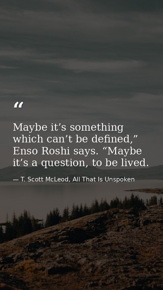 Maybe it’s something which can’t be defined,” Enso Roshi says. “Maybe it’s a question, to be lived. — T. Scott McLeod, All That Is Unspoken