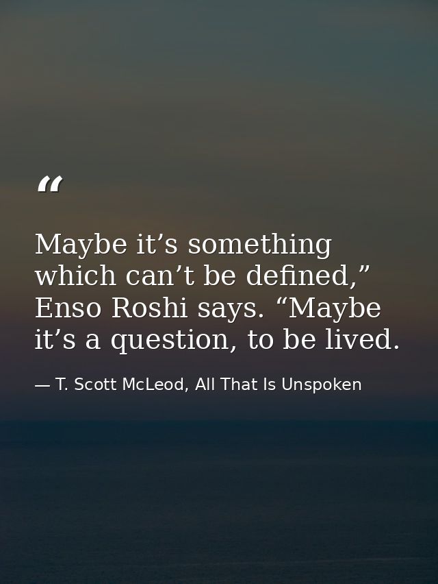 Maybe it’s something which can’t be defined,” Enso Roshi says. “Maybe it’s a question, to be lived. — T. Scott McLeod, All That Is Unspoken