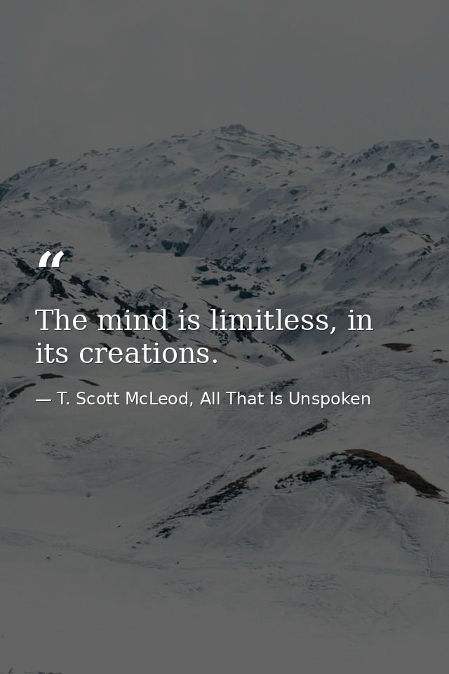 The mind is limitless, in its creations. — T. Scott McLeod, All That Is Unspoken