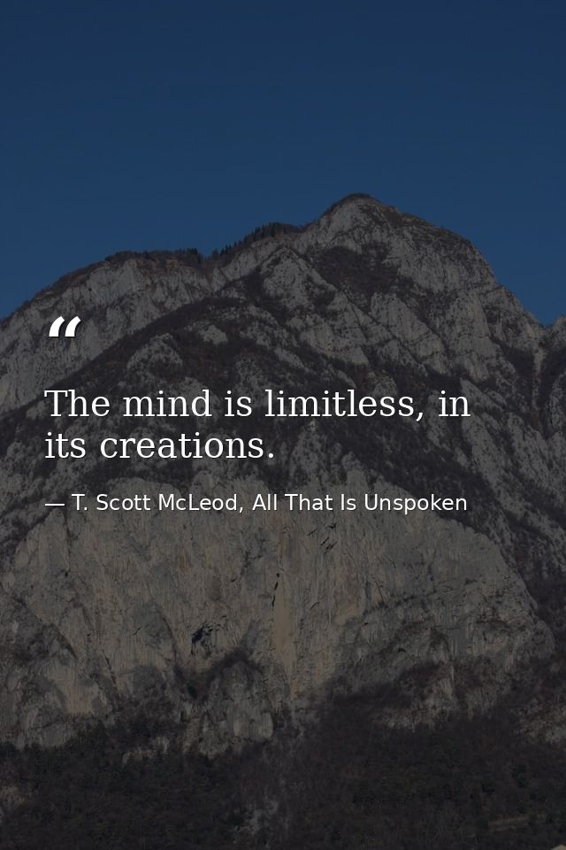 The mind is limitless, in its creations. — T. Scott McLeod, All That Is Unspoken