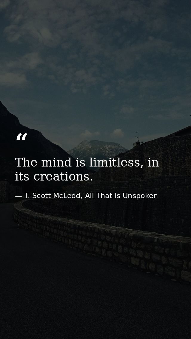 The mind is limitless, in its creations. — T. Scott McLeod, All That Is Unspoken
