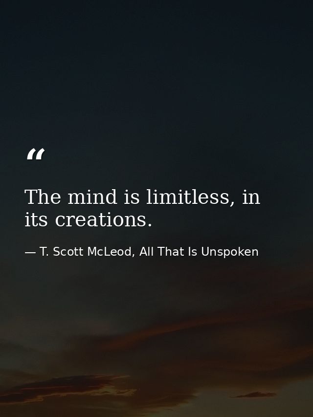 The mind is limitless, in its creations. — T. Scott McLeod, All That Is Unspoken