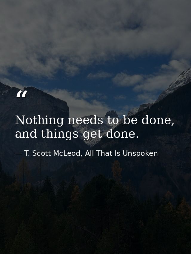 Nothing needs to be done, and things get done. — T. Scott McLeod, All That Is Unspoken