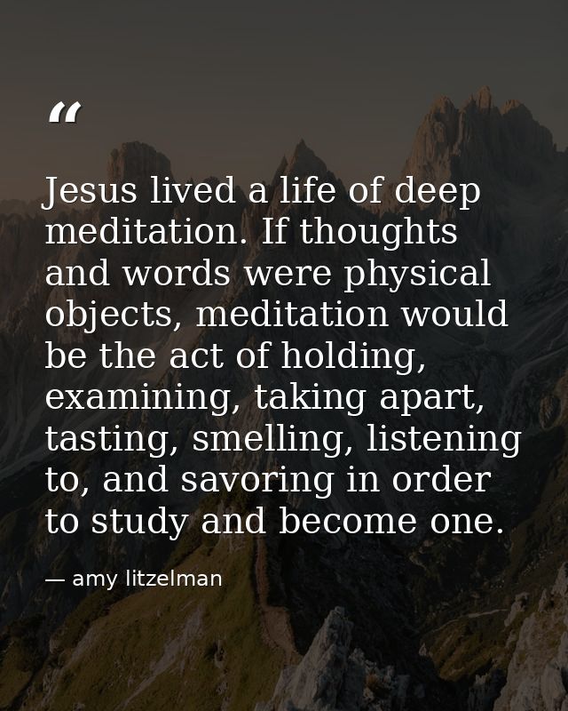 Jesus lived a life of deep meditation. If thoughts and words were physical objects, meditation would be the act of holdi — amy litzelman