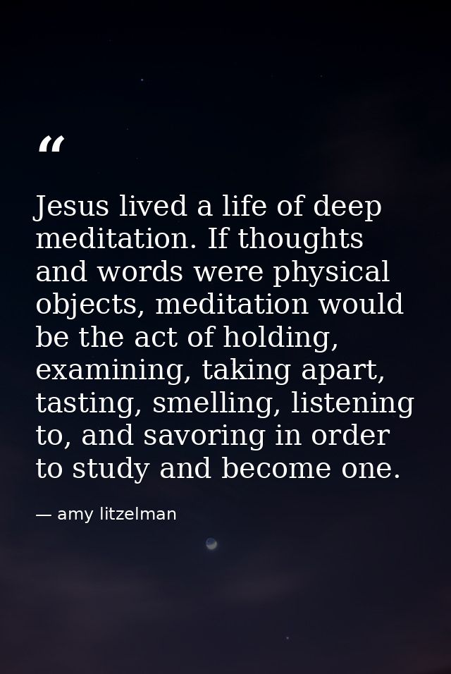 Jesus lived a life of deep meditation. If thoughts and words were physical objects, meditation would be the act of holdi — amy litzelman